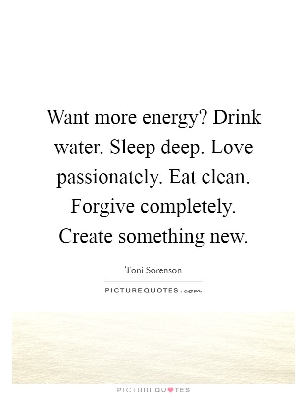 Want more energy? Drink water. Sleep deep. Love passionately. Eat clean. Forgive completely. Create something new Picture Quote #1