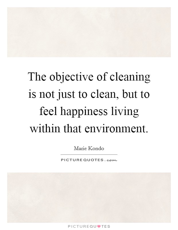 The objective of cleaning is not just to clean, but to feel happiness living within that environment Picture Quote #1
