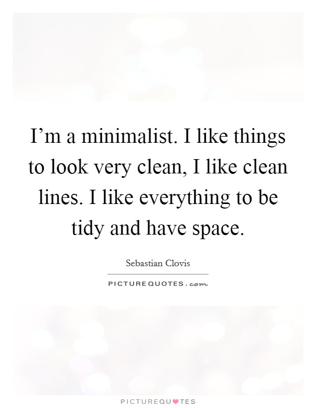 I’m a minimalist. I like things to look very clean, I like clean lines. I like everything to be tidy and have space Picture Quote #1