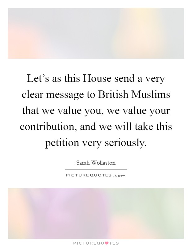 Let’s as this House send a very clear message to British Muslims that we value you, we value your contribution, and we will take this petition very seriously Picture Quote #1