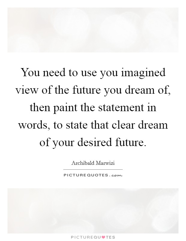 You need to use you imagined view of the future you dream of, then paint the statement in words, to state that clear dream of your desired future. Picture Quote #1