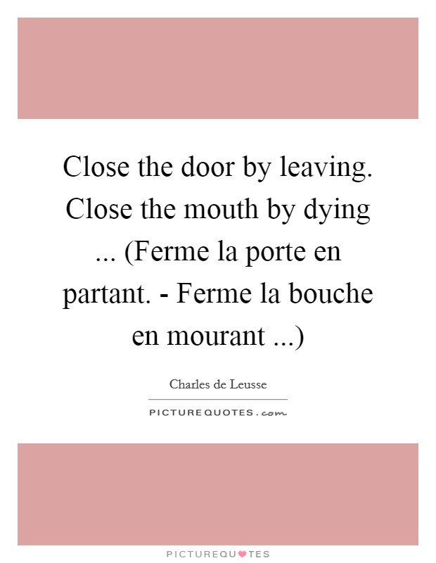 Close the door by leaving. Close the mouth by dying ... (Ferme la porte en partant. - Ferme la bouche en mourant ...) Picture Quote #1