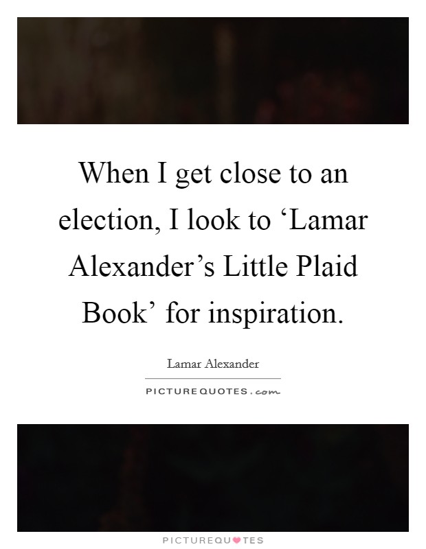When I get close to an election, I look to ‘Lamar Alexander’s Little Plaid Book’ for inspiration Picture Quote #1