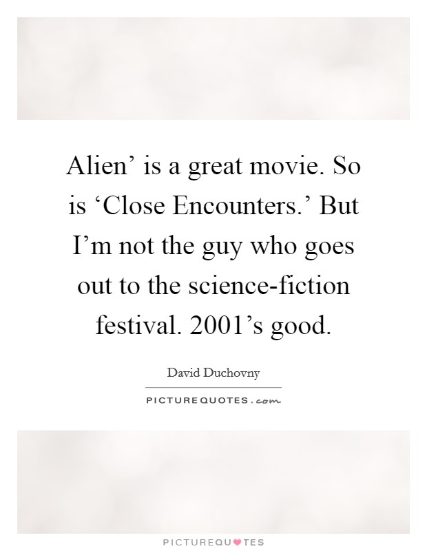 Alien' is a great movie. So is ‘Close Encounters.' But I'm not the guy who goes out to the science-fiction festival.  2001's good. Picture Quote #1
