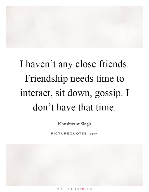 I haven’t any close friends. Friendship needs time to interact, sit down, gossip. I don’t have that time Picture Quote #1
