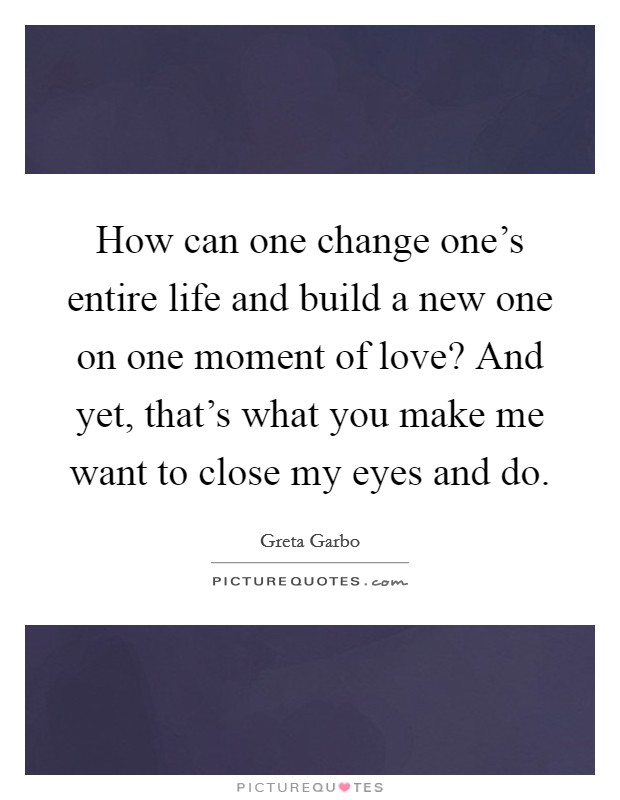 How can one change one's entire life and build a new one on one moment of love? And yet, that's what you make me want to close my eyes and do. Picture Quote #1