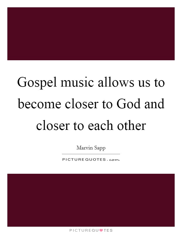 Gospel music allows us to become closer to God and closer to each other Picture Quote #1