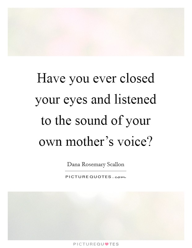 Have you ever closed your eyes and listened to the sound of your own mother’s voice? Picture Quote #1