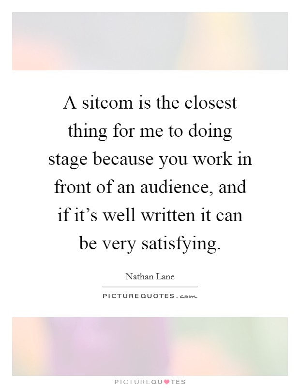 A sitcom is the closest thing for me to doing stage because you work in front of an audience, and if it’s well written it can be very satisfying Picture Quote #1