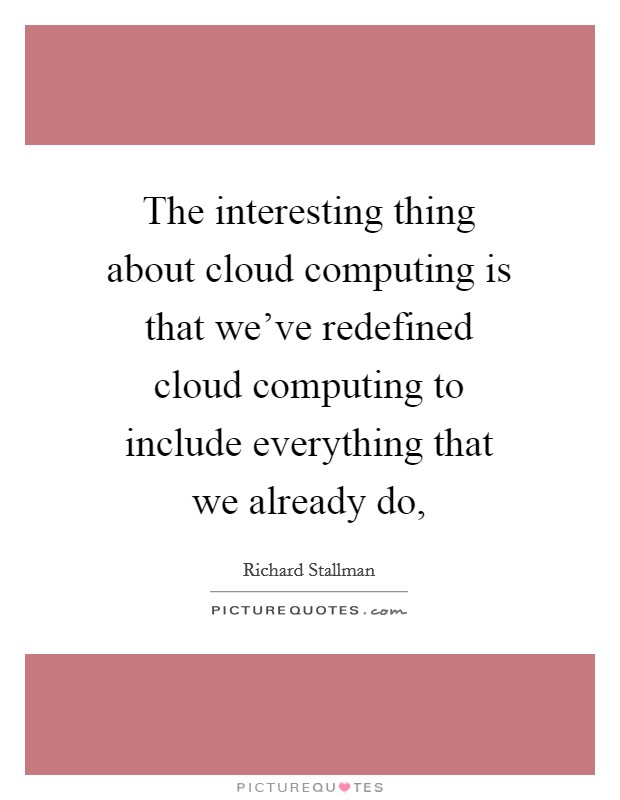 The interesting thing about cloud computing is that we’ve redefined cloud computing to include everything that we already do, Picture Quote #1