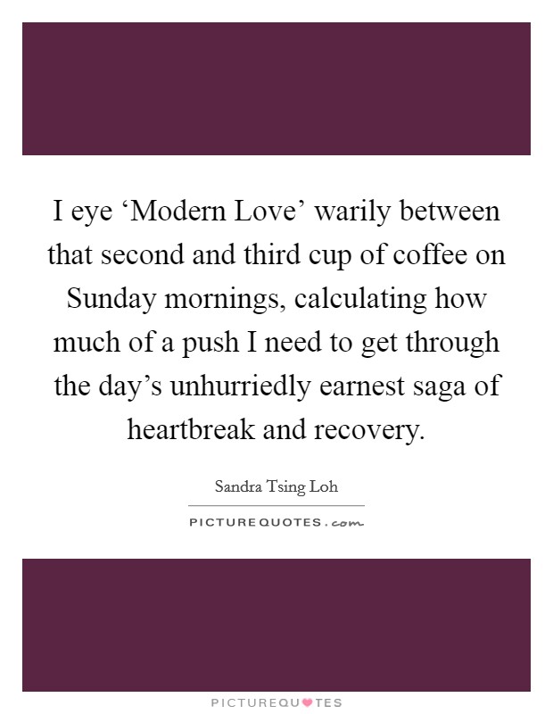 I eye ‘Modern Love’ warily between that second and third cup of coffee on Sunday mornings, calculating how much of a push I need to get through the day’s unhurriedly earnest saga of heartbreak and recovery Picture Quote #1