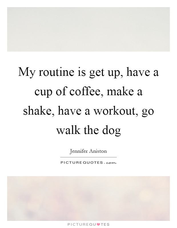 My routine is get up, have a cup of coffee, make a shake, have a workout, go walk the dog Picture Quote #1