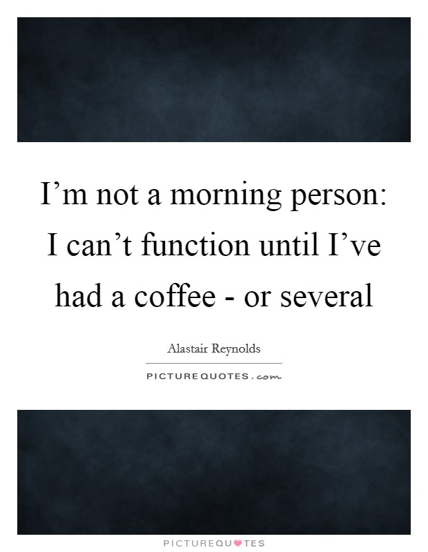 I’m not a morning person: I can’t function until I’ve had a coffee - or several Picture Quote #1