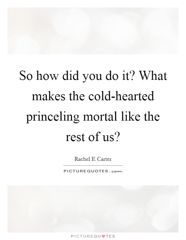 So how did you do it? What makes the cold-hearted princeling mortal like the rest of us? Picture Quote #1