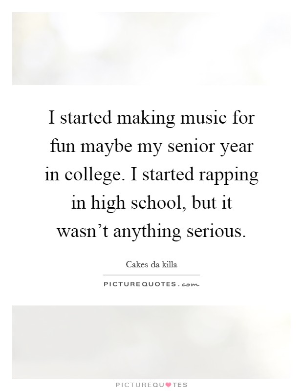 I started making music for fun maybe my senior year in college. I started rapping in high school, but it wasn’t anything serious Picture Quote #1