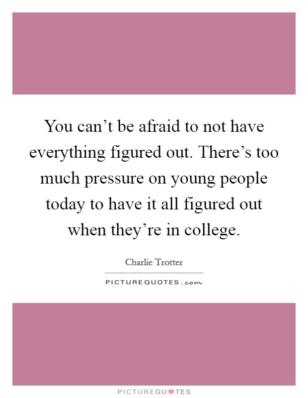 You can't be afraid to not have everything figured out. There's too much pressure on young people today to have it all figured out when they're in college. Picture Quote #1