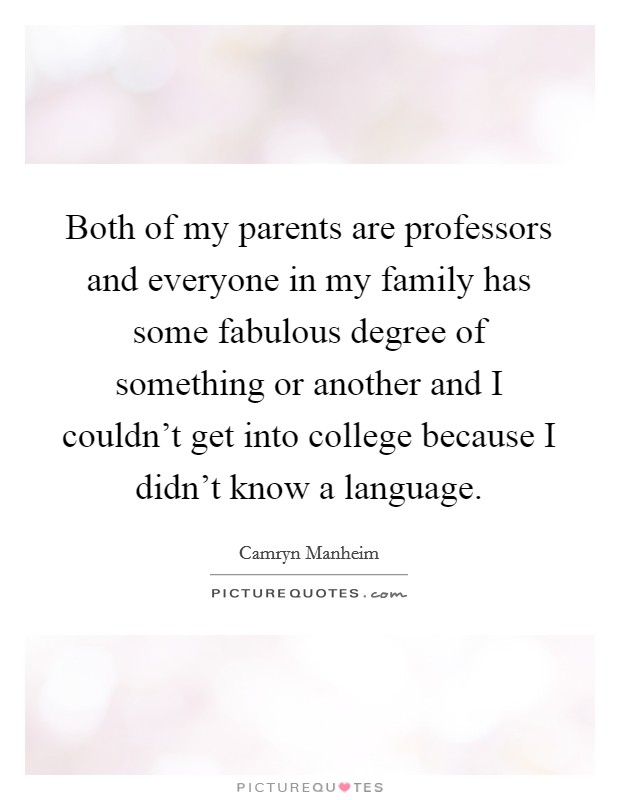 Both of my parents are professors and everyone in my family has some fabulous degree of something or another and I couldn't get into college because I didn't know a language. Picture Quote #1