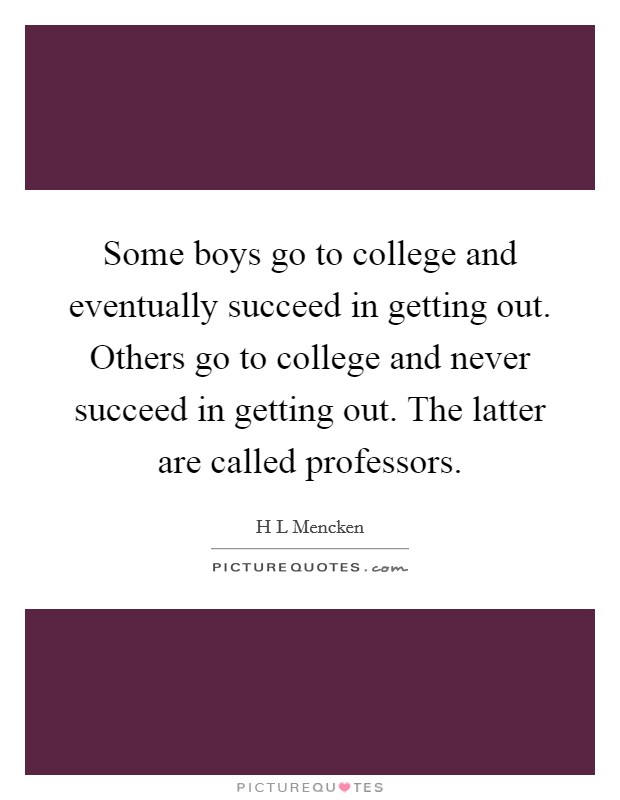 Some boys go to college and eventually succeed in getting out. Others go to college and never succeed in getting out. The latter are called professors. Picture Quote #1