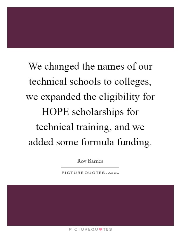 We changed the names of our technical schools to colleges, we expanded the eligibility for HOPE scholarships for technical training, and we added some formula funding. Picture Quote #1