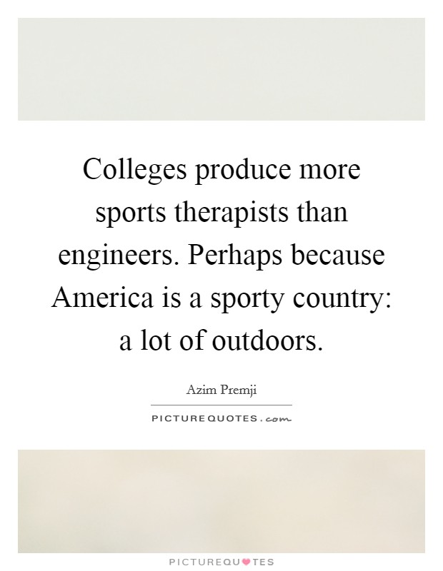 Colleges produce more sports therapists than engineers. Perhaps because America is a sporty country: a lot of outdoors Picture Quote #1