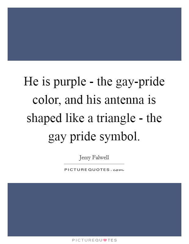 He is purple - the gay-pride color, and his antenna is shaped like a triangle - the gay pride symbol Picture Quote #1