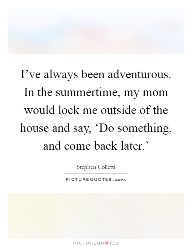 I’ve always been adventurous. In the summertime, my mom would lock me outside of the house and say, ‘Do something, and come back later.’ Picture Quote #1