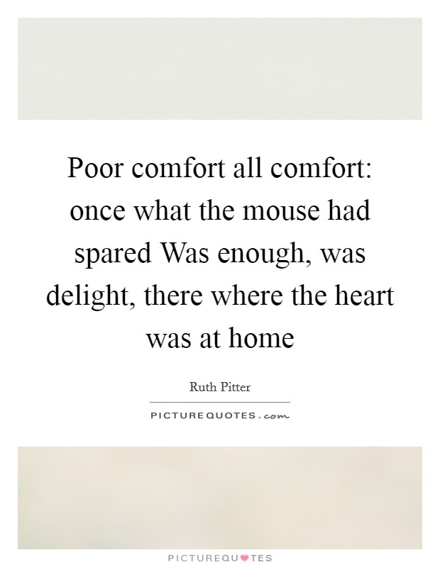 Poor comfort all comfort: once what the mouse had spared Was enough, was delight, there where the heart was at home Picture Quote #1