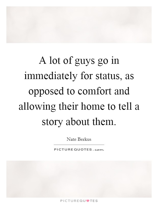 A lot of guys go in immediately for status, as opposed to comfort and allowing their home to tell a story about them Picture Quote #1