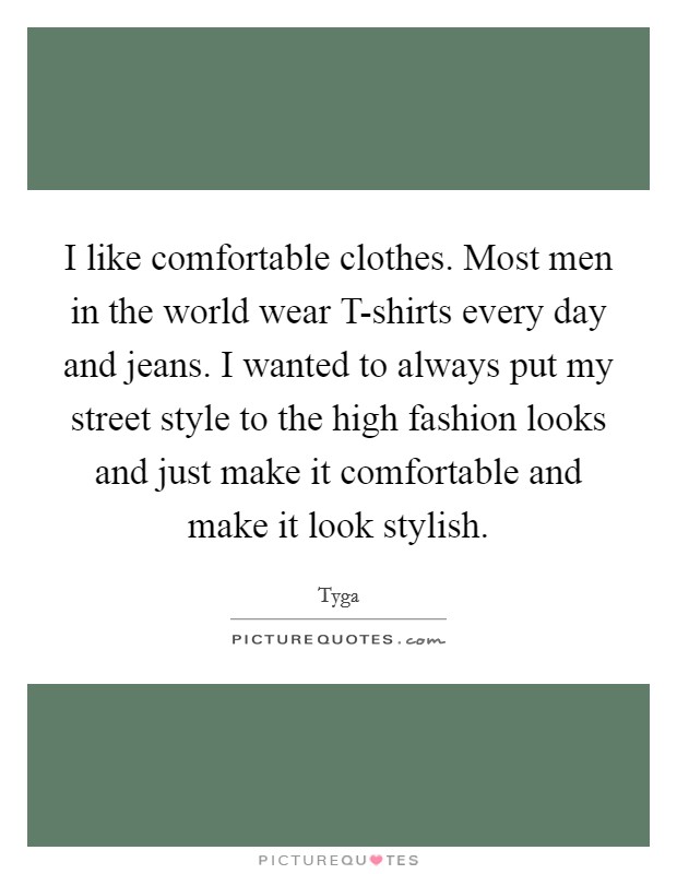 I like comfortable clothes. Most men in the world wear T-shirts every day and jeans. I wanted to always put my street style to the high fashion looks and just make it comfortable and make it look stylish. Picture Quote #1