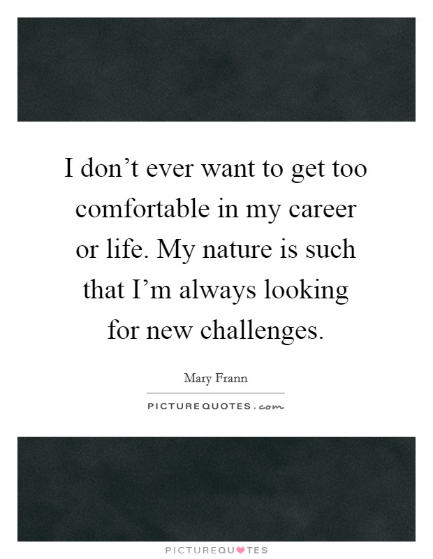 I don’t ever want to get too comfortable in my career or life. My nature is such that I’m always looking for new challenges Picture Quote #1