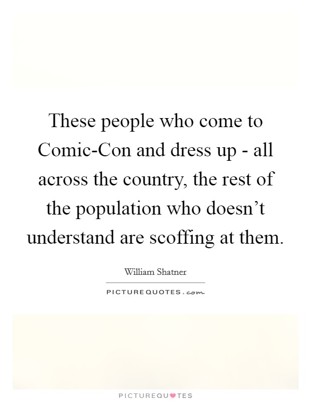 These people who come to Comic-Con and dress up - all across the country, the rest of the population who doesn’t understand are scoffing at them Picture Quote #1