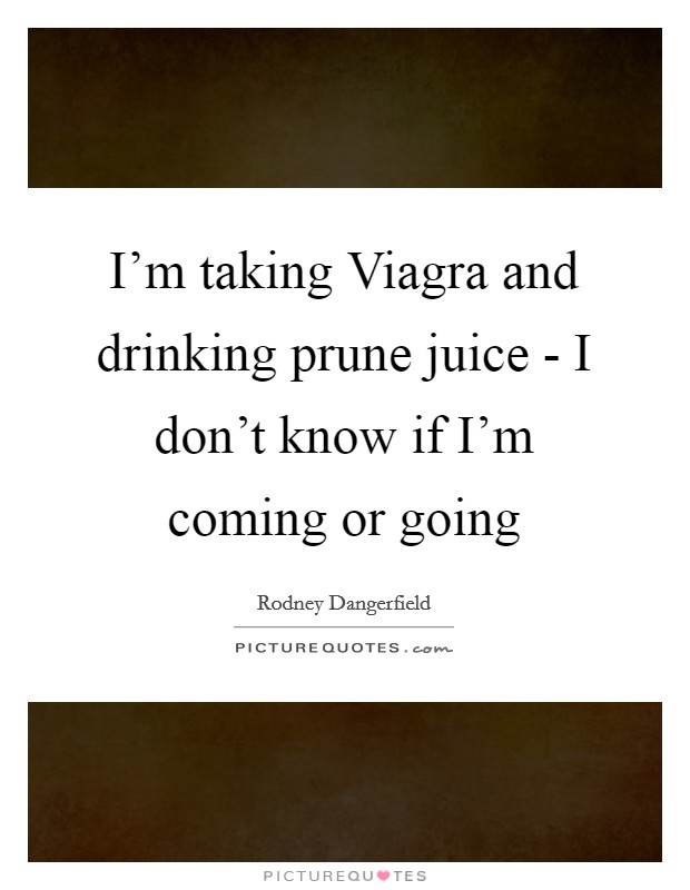 I’m taking Viagra and drinking prune juice - I don’t know if I’m coming or going Picture Quote #1