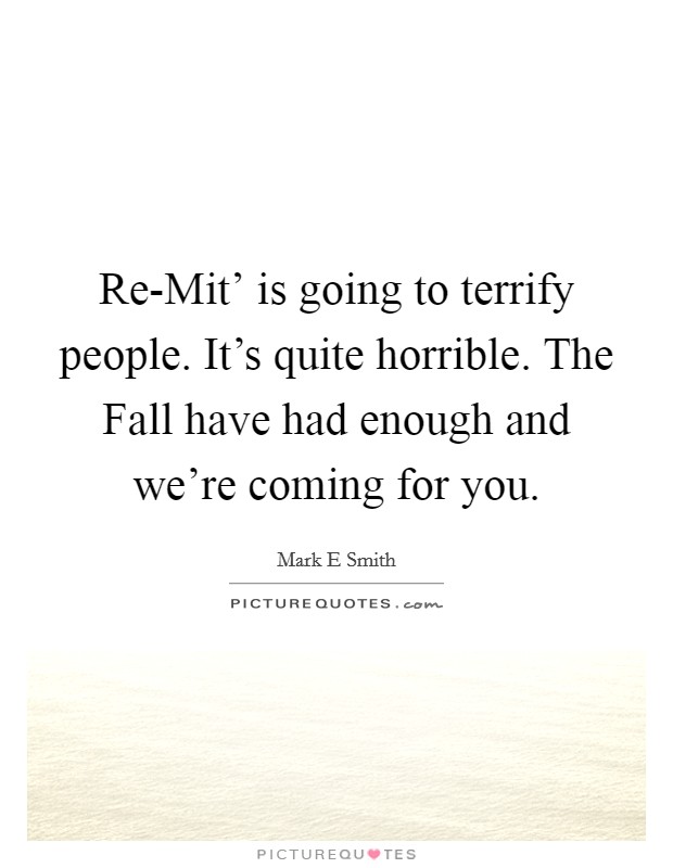 Re-Mit’ is going to terrify people. It’s quite horrible. The Fall have had enough and we’re coming for you Picture Quote #1