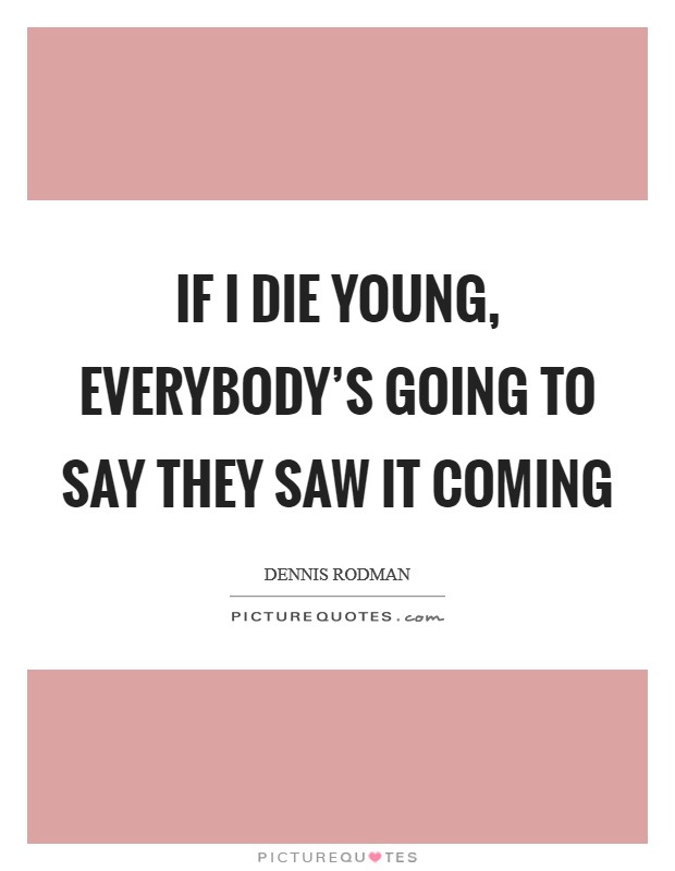 If I die young, everybody’s going to say they saw it coming Picture Quote #1