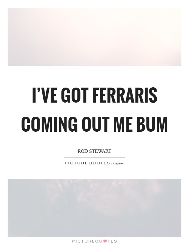 I’ve got Ferraris coming out me bum Picture Quote #1