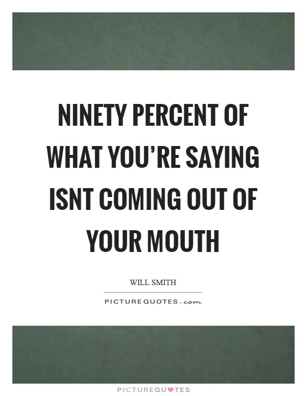 Ninety percent of what you’re saying isnt coming out of your mouth Picture Quote #1
