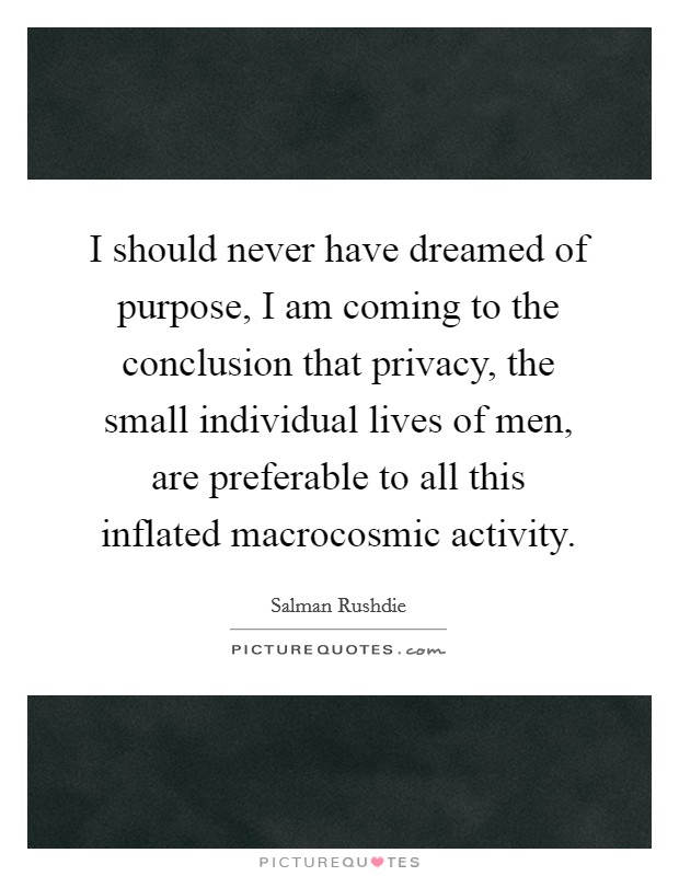I should never have dreamed of purpose, I am coming to the conclusion that privacy, the small individual lives of men, are preferable to all this inflated macrocosmic activity Picture Quote #1