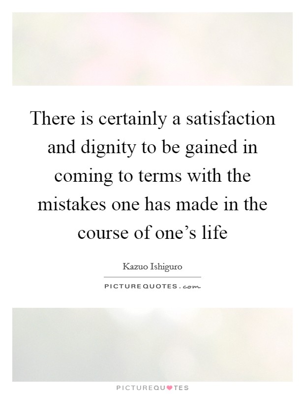 There is certainly a satisfaction and dignity to be gained in coming to terms with the mistakes one has made in the course of one’s life Picture Quote #1