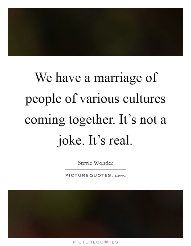 We have a marriage of people of various cultures coming together. It’s not a joke. It’s real Picture Quote #1