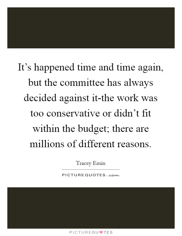 It’s happened time and time again, but the committee has always decided against it-the work was too conservative or didn’t fit within the budget; there are millions of different reasons Picture Quote #1