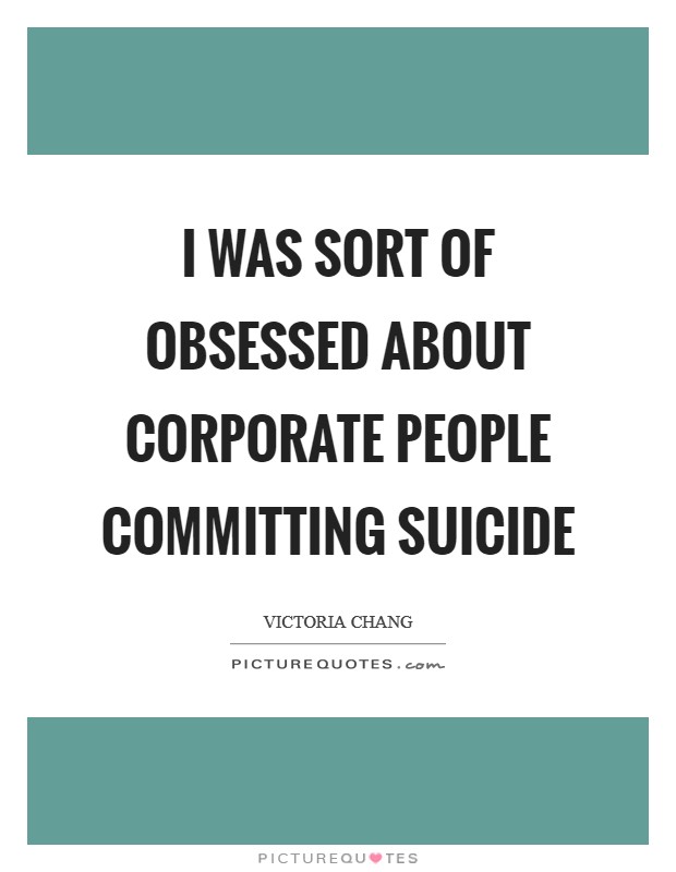 I was sort of obsessed about corporate people committing suicide Picture Quote #1