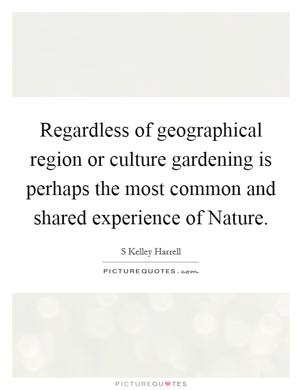 Regardless of geographical region or culture gardening is perhaps the most common and shared experience of Nature Picture Quote #1