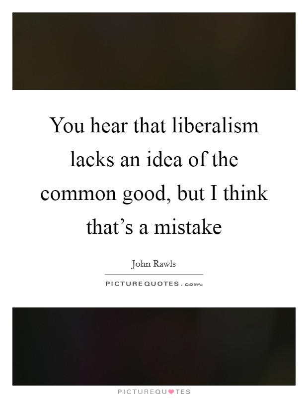 You hear that liberalism lacks an idea of the common good, but I think that’s a mistake Picture Quote #1