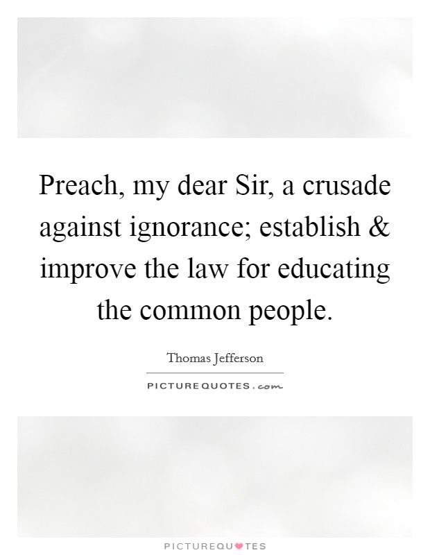 Preach, my dear Sir, a crusade against ignorance; establish and improve the law for educating the common people. Picture Quote #1