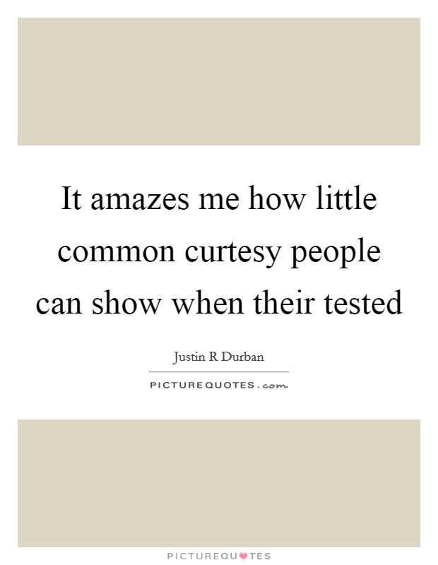 It amazes me how little common curtesy people can show when their tested Picture Quote #1