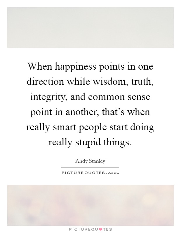 When happiness points in one direction while wisdom, truth, integrity, and common sense point in another, that's when really smart people start doing really stupid things. Picture Quote #1