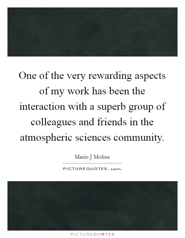 One of the very rewarding aspects of my work has been the interaction with a superb group of colleagues and friends in the atmospheric sciences community. Picture Quote #1