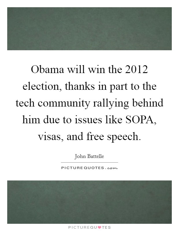 Obama will win the 2012 election, thanks in part to the tech community rallying behind him due to issues like SOPA, visas, and free speech Picture Quote #1