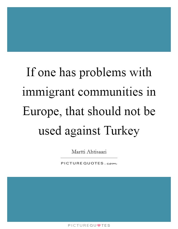If one has problems with immigrant communities in Europe, that should not be used against Turkey Picture Quote #1