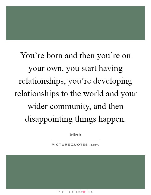 You’re born and then you’re on your own, you start having relationships, you’re developing relationships to the world and your wider community, and then disappointing things happen Picture Quote #1